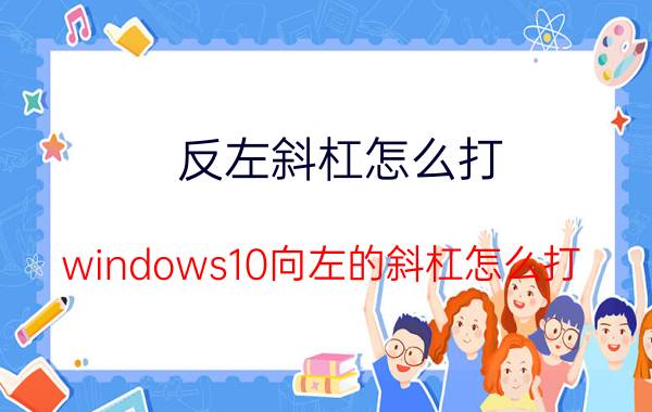 反左斜杠怎么打 windows10向左的斜杠怎么打？